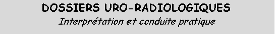 Zone de Texte: DOSSIERS URO-RADIOLOGIQUES
Interprétation et conduite pratique